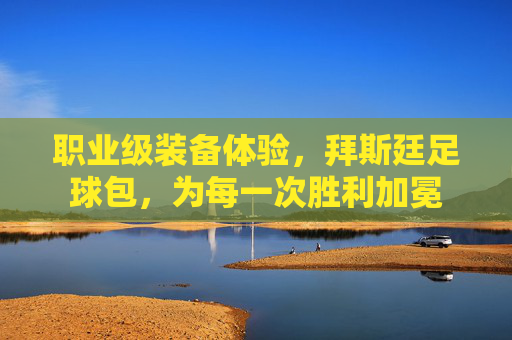 职业级装备体验，拜斯廷足球包，为每一次胜利加冕
