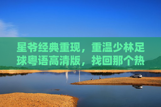 星爷经典重现,重温少林足球粤语高清版,找回那个热血沸腾的夏天
