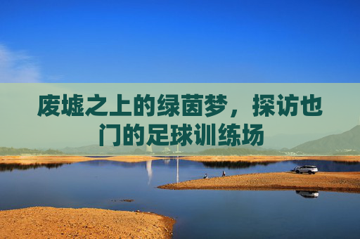 废墟之上的绿茵梦,探访也门的足球训练场
