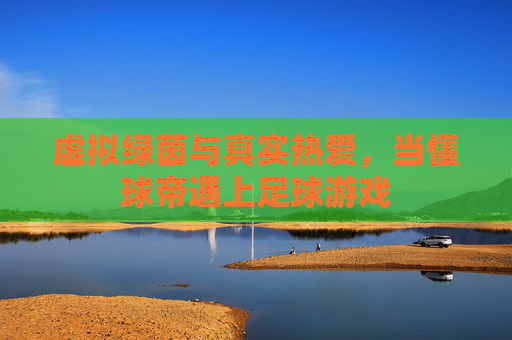 虚拟绿茵与真实热爱,当懂球帝遇上足球游戏