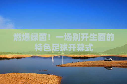 燃爆绿茵!一场别开生面的特色足球开幕式
