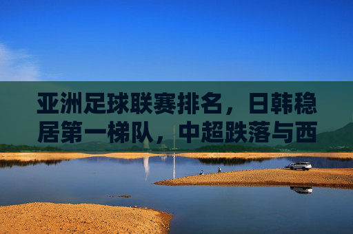 亚洲足球联赛排名，日韩稳居第一梯队，中超跌落与西亚豪门的崛起