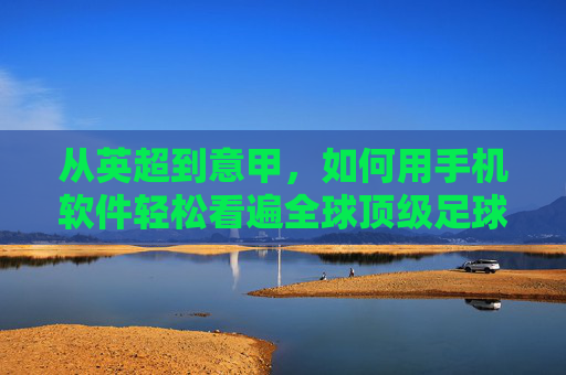 从英超到意甲，如何用手机软件轻松看遍全球顶级足球赛事