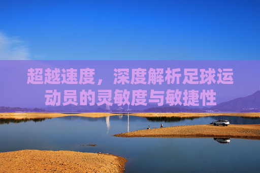 超越速度，深度解析足球运动员的灵敏度与敏捷性