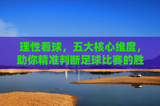 理性看球,五大核心维度,助你精准判断足球比赛的胜负
