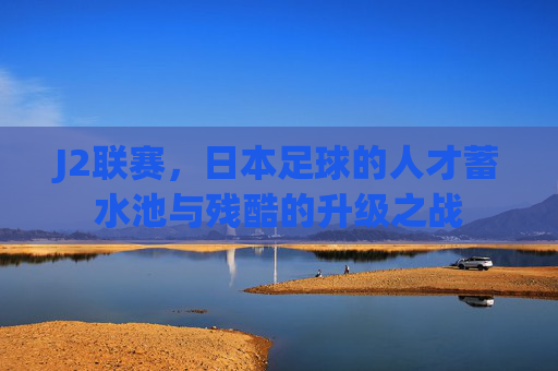 J2联赛，日本足球的人才蓄水池与残酷的升级之战