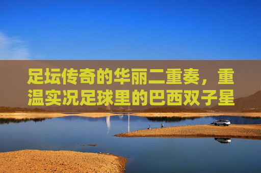 足坛传奇的华丽二重奏，重温实况足球里的巴西双子星