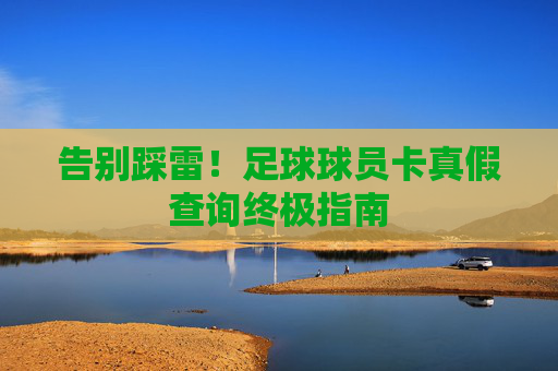 告别踩雷!足球球员卡真假查询终极指南