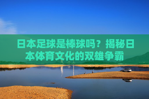 日本足球是棒球吗？揭秘日本体育文化的双雄争霸