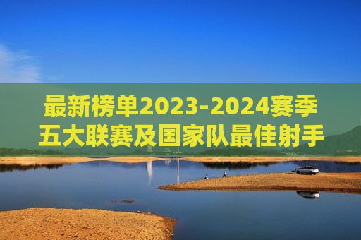 最新榜单2023-2024赛季五大联赛及国家队最佳射手排名大揭秘