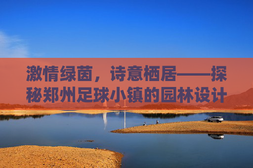 激情绿茵，诗意栖居——探秘郑州足球小镇的园林设计美学