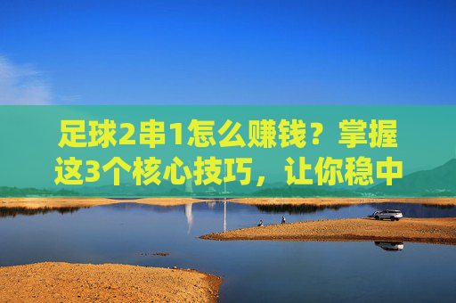 足球2串1怎么赚钱？掌握这3个核心技巧，让你稳中求胜