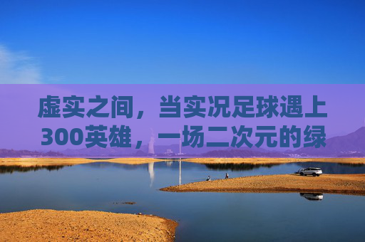 虚实之间，当实况足球遇上300英雄，一场二次元的绿茵风暴