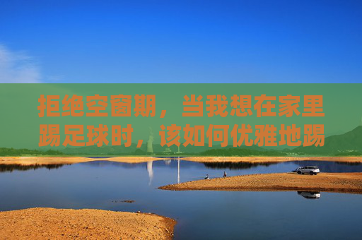 拒绝空窗期,当我想在家里踢足球时,该如何优雅地踢?