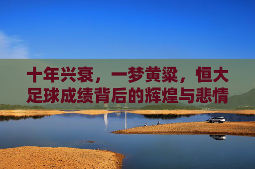 十年兴衰,一梦黄粱,恒大足球成绩背后的辉煌与悲情
