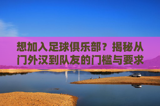 想加入足球俱乐部？揭秘从门外汉到队友的门槛与要求