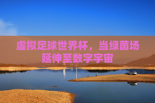 虚拟足球世界杯，当绿茵场延伸至数字宇宙