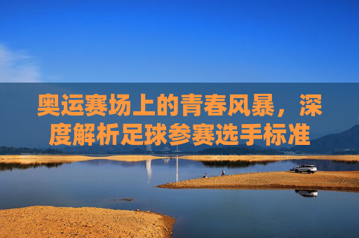 奥运赛场上的青春风暴，深度解析足球参赛选手标准
