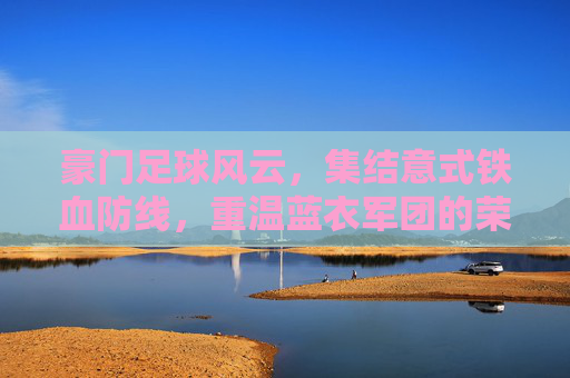 豪门足球风云,集结意式铁血防线,重温蓝衣军团的荣耀与传奇