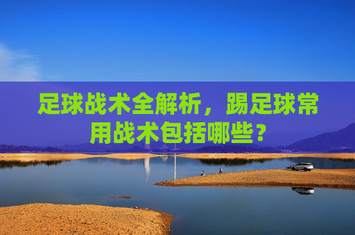 足球战术全解析,踢足球常用战术包括哪些?