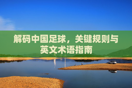 解码中国足球，关键规则与英文术语指南