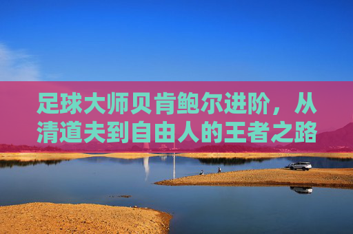 足球大师贝肯鲍尔进阶,从清道夫到自由人的王者之路