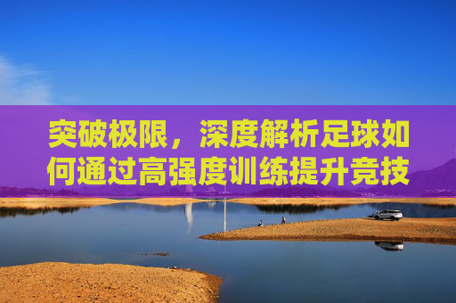 突破极限,深度解析足球如何通过高强度训练提升竞技水平