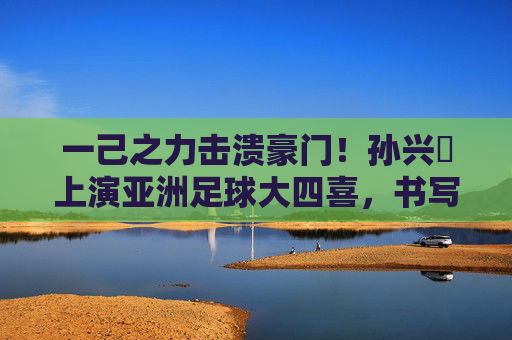 一己之力击溃豪门!孙兴慜上演亚洲足球大四喜,书写传奇篇章