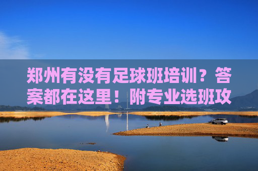 郑州有没有足球班培训?答案都在这里!附专业选班攻略