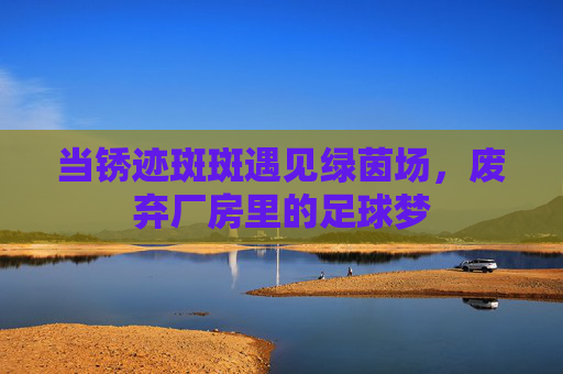 当锈迹斑斑遇见绿茵场，废弃厂房里的足球梦