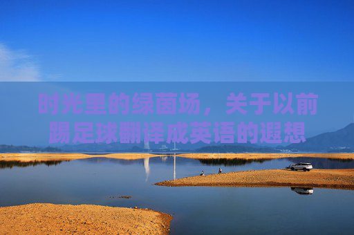 时光里的绿茵场,关于以前踢足球翻译成英语的遐想