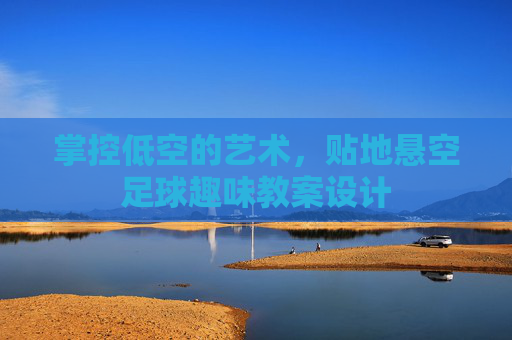 掌控低空的艺术,贴地悬空足球趣味教案设计