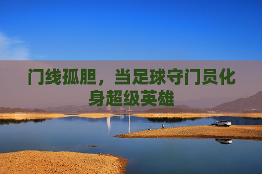 门线孤胆,当足球守门员化身超级英雄