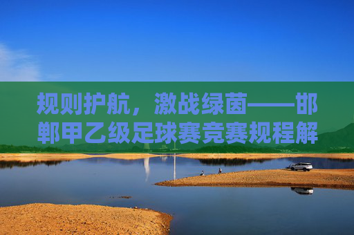 规则护航，激战绿茵——邯郸甲乙级足球赛竞赛规程解读