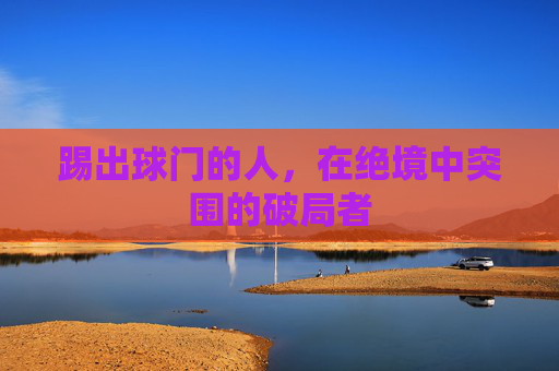 踢出球门的人，在绝境中突围的破局者