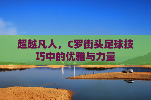 超越凡人,C罗街头足球技巧中的优雅与力量