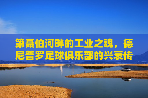 第聂伯河畔的工业之魂,德尼普罗足球俱乐部的兴衰传奇