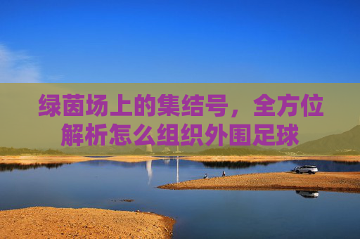 绿茵场上的集结号,全方位解析怎么组织外围足球
