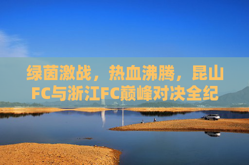 绿茵激战，热血沸腾，昆山FC与浙江FC巅峰对决全纪实
