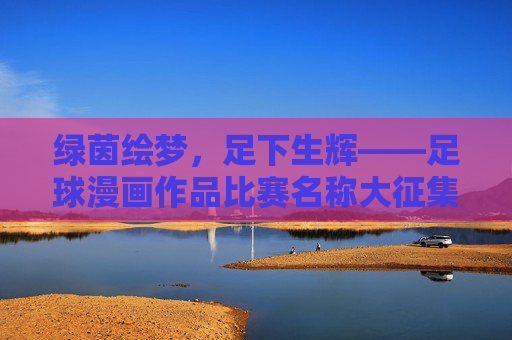 绿茵绘梦,足下生辉——足球漫画作品比赛名称大征集