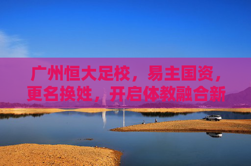 广州恒大足校,易主国资,更名换姓,开启体教融合新纪元