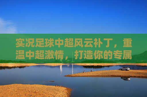 实况足球中超风云补丁，重温中超激情，打造你的专属联赛体验