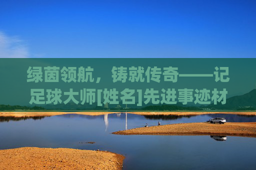 绿茵领航，铸就传奇——记足球大师[姓名]先进事迹材料