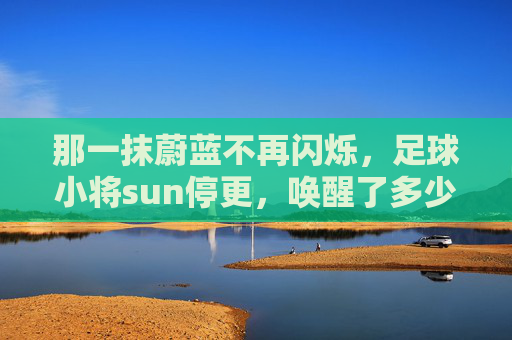 那一抹蔚蓝不再闪烁，足球小将sun停更，唤醒了多少人的热血青春？