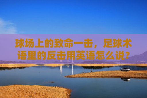 球场上的致命一击，足球术语里的反击用英语怎么说？