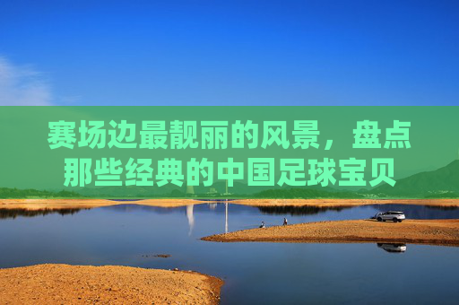 赛场边最靓丽的风景，盘点那些经典的中国足球宝贝