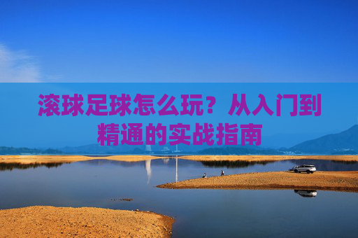 滚球足球怎么玩？从入门到精通的实战指南
