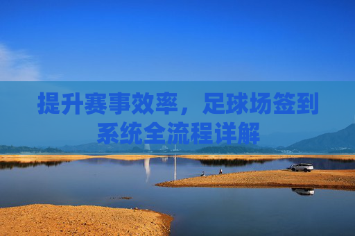 提升赛事效率,足球场签到系统全流程详解