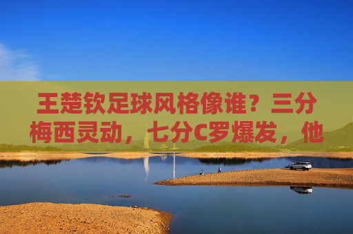 王楚钦足球风格像谁?三分梅西灵动,七分C罗爆发,他是球场上的全能战神
