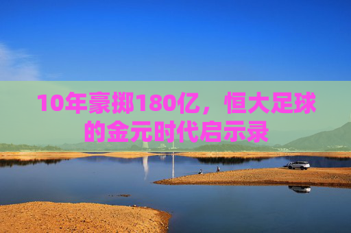 10年豪掷180亿,恒大足球的金元时代启示录